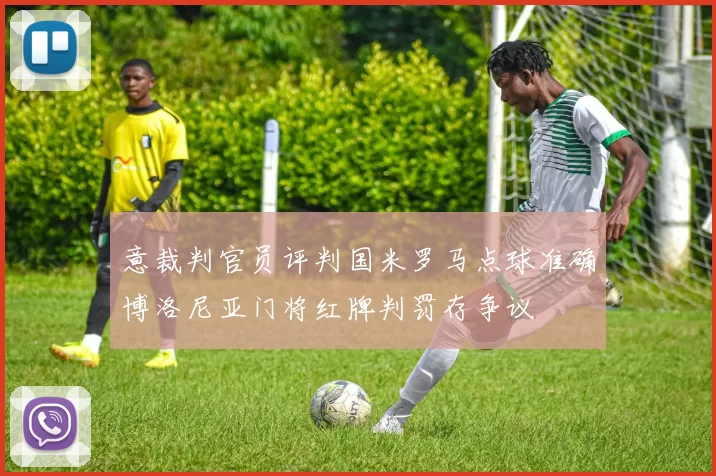 意裁判官员评判国米罗马点球准确博洛尼亚门将红牌判罚存争议