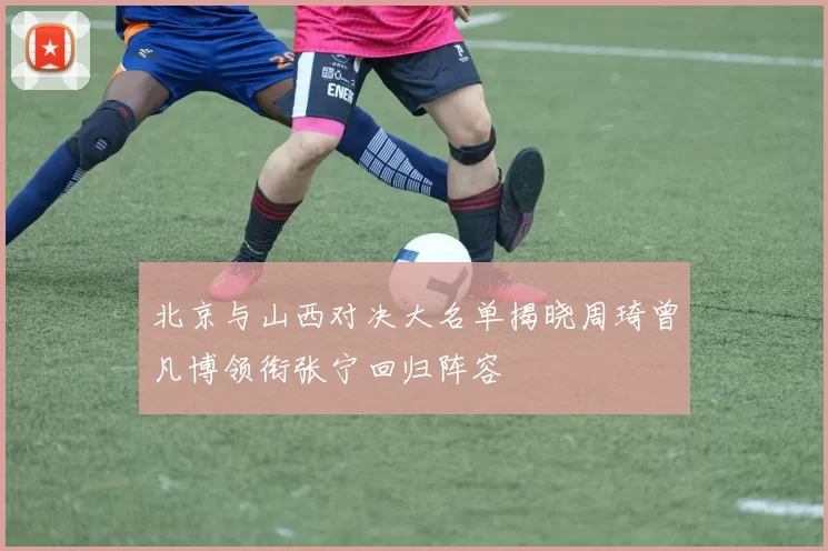 北京与山西对决大名单揭晓周琦曾凡博领衔张宁回归阵容