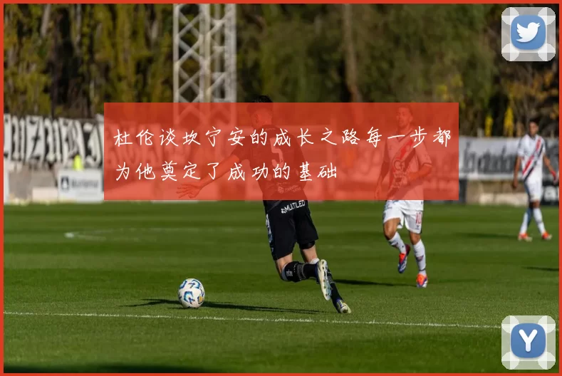 杜伦谈坎宁安的成长之路每一步都为他奠定了成功的基础