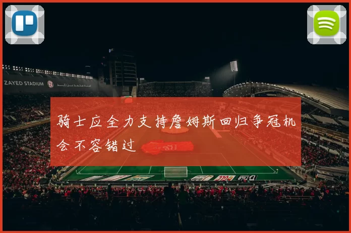 骑士应全力支持詹姆斯回归争冠机会不容错过