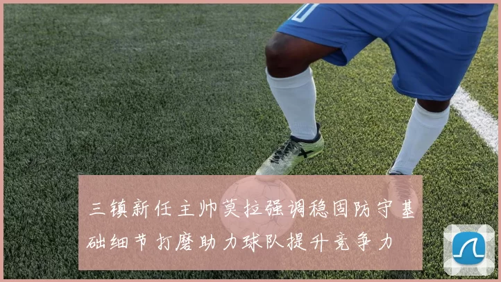 三镇新任主帅莫拉强调稳固防守基础细节打磨助力球队提升竞争力