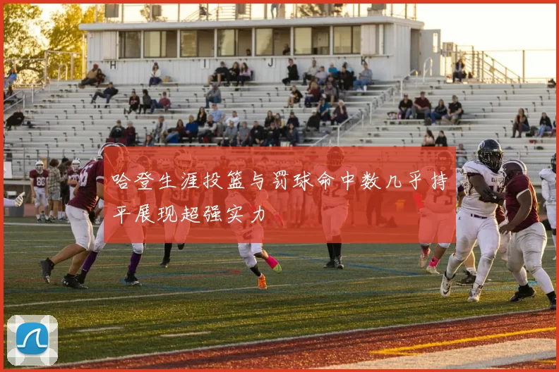 哈登生涯投篮与罚球命中数几乎持平展现超强实力