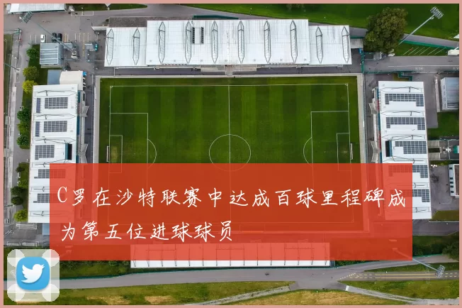 C罗在沙特联赛中达成百球里程碑成为第五位进球球员