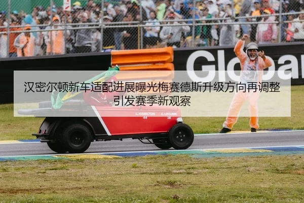 汉密尔顿新车适配进展曝光梅赛德斯升级方向再调整引发赛季新观察